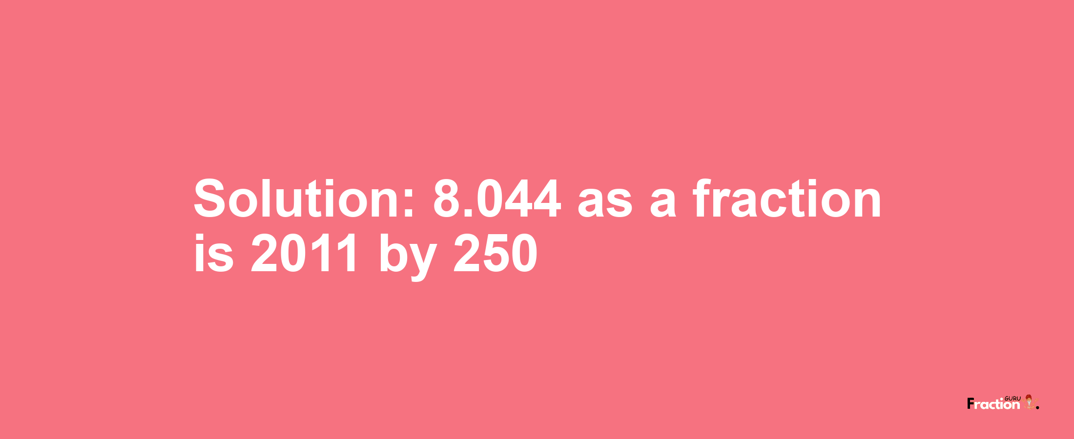 Solution:8.044 as a fraction is 2011/250